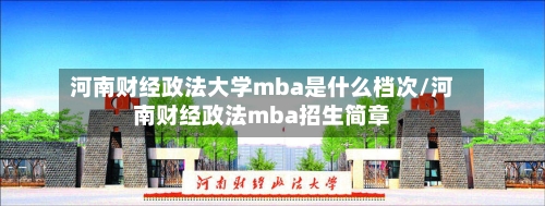 河南财经政法大学mba是什么档次/河南财经政法mba招生简章