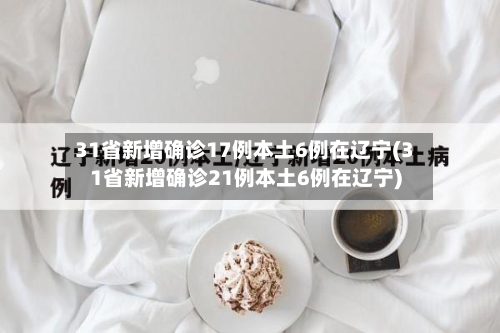 31省新增确诊17例本土6例在辽宁(31省新增确诊21例本土6例在辽宁)