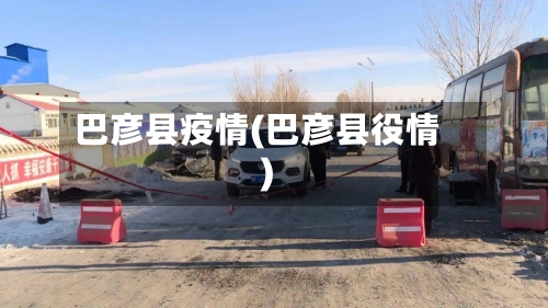 巴彦县疫情(巴彦县役情)-第2张图片