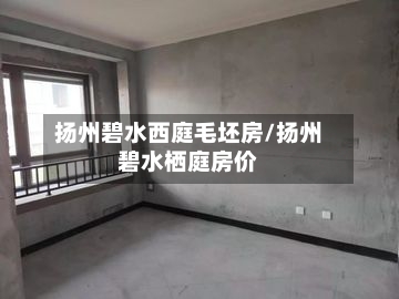 扬州碧水西庭毛坯房/扬州碧水栖庭房价