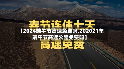 【2024端午节高速免费吗,202021年端午节高速公路免费吗】-第2张图片