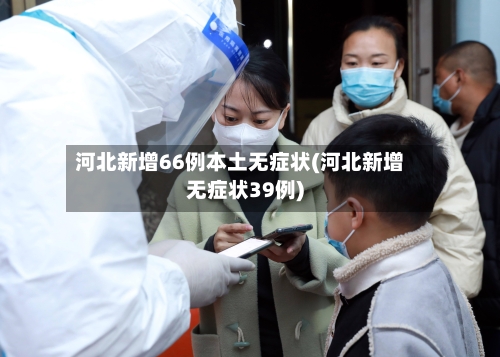 河北新增66例本土无症状(河北新增无症状39例)-第2张图片