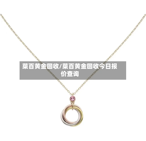 菜百黄金回收/菜百黄金回收今日报价查询-第3张图片