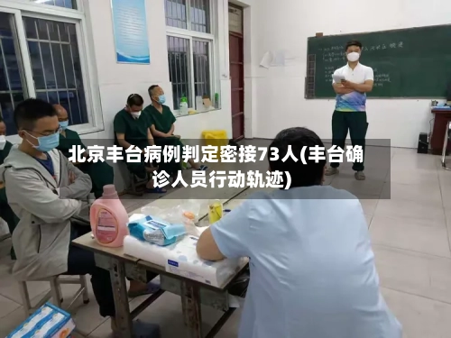 北京丰台病例判定密接73人(丰台确诊人员行动轨迹)-第2张图片