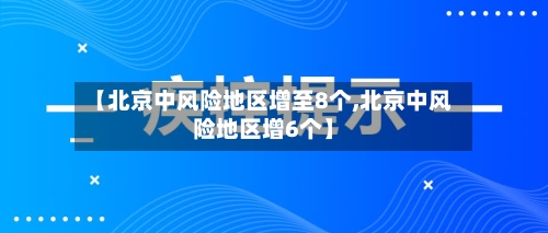【北京中风险地区增至8个,北京中风险地区增6个】