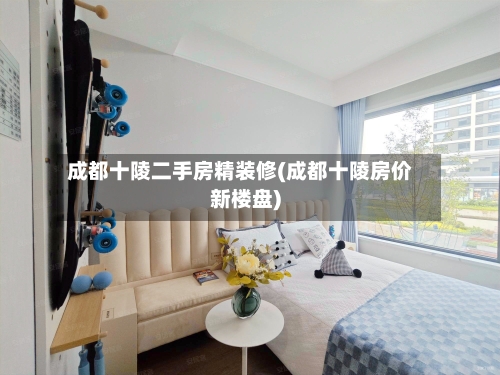 成都十陵二手房精装修(成都十陵房价新楼盘)-第2张图片