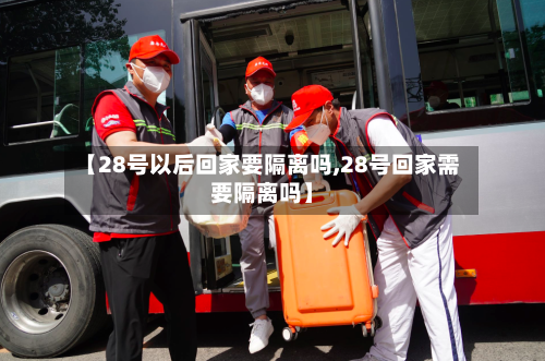 【28号以后回家要隔离吗,28号回家需要隔离吗】