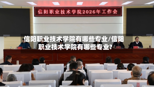 信阳职业技术学院有哪些专业/信阳职业技术学院有哪些专业?