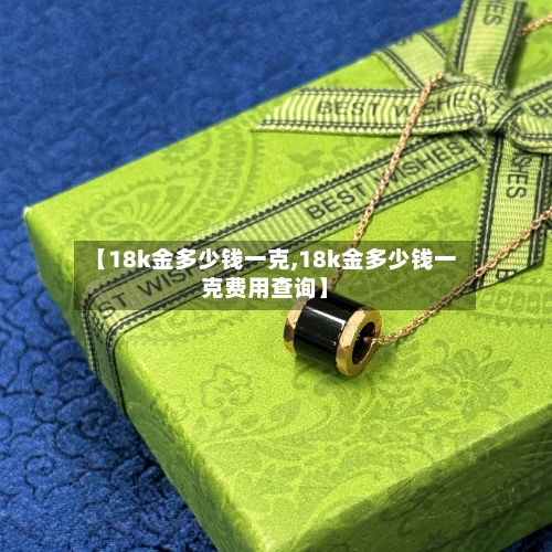 【18k金多少钱一克,18k金多少钱一克费用查询】