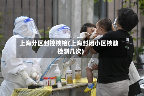 上海分区封控核检(上海封闭小区核酸检测几次)-第2张图片