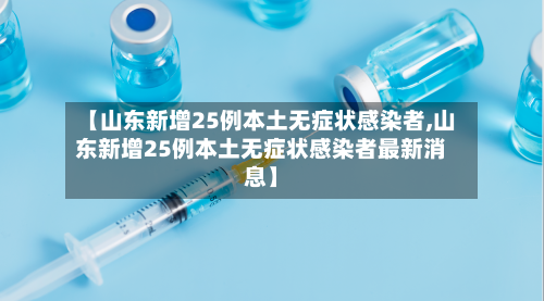 【山东新增25例本土无症状感染者,山东新增25例本土无症状感染者最新消息】