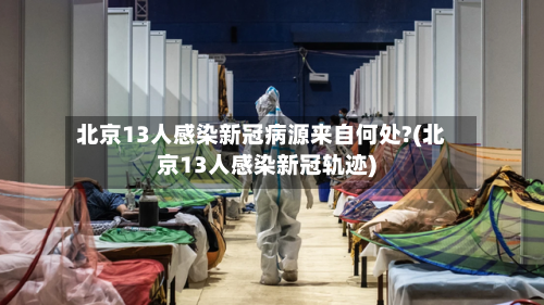 北京13人感染新冠病源来自何处?(北京13人感染新冠轨迹)-第2张图片