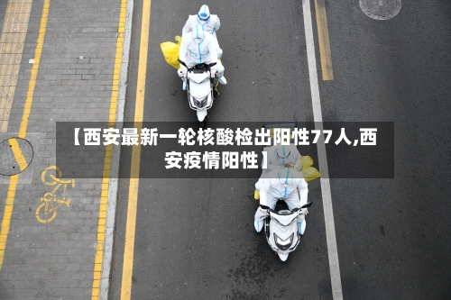 【西安最新一轮核酸检出阳性77人,西安疫情阳性】-第2张图片