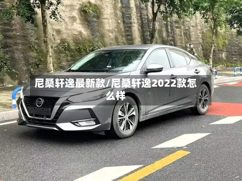 尼桑轩逸最新款/尼桑轩逸2022款怎么样-第2张图片