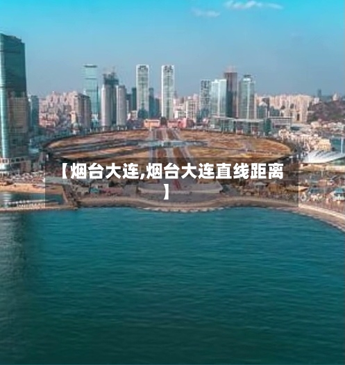 【烟台大连,烟台大连直线距离】-第3张图片