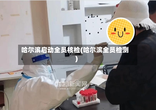 哈尔滨启动全员核检(哈尔滨全员检测)-第3张图片