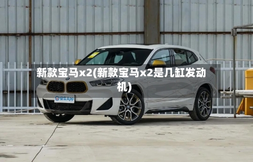 新款宝马x2(新款宝马x2是几缸发动机)