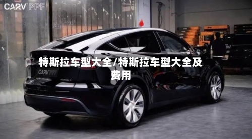 特斯拉车型大全/特斯拉车型大全及费用