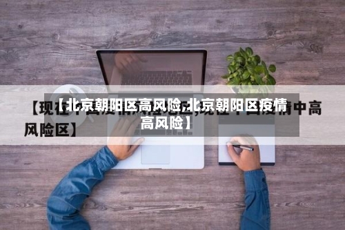 【北京朝阳区高风险,北京朝阳区疫情高风险】-第2张图片