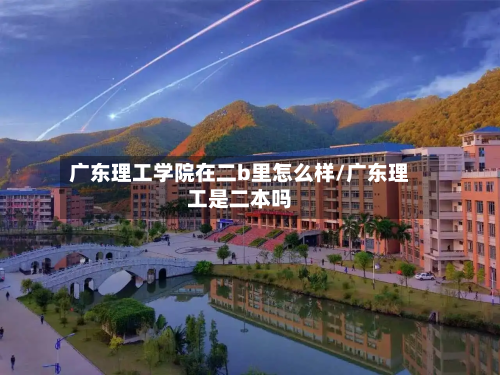 广东理工学院在二b里怎么样/广东理工是二本吗