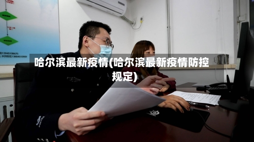 哈尔滨最新疫情(哈尔滨最新疫情防控规定)