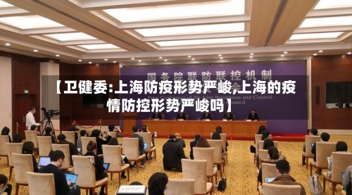 【卫健委:上海防疫形势严峻,上海的疫情防控形势严峻吗】