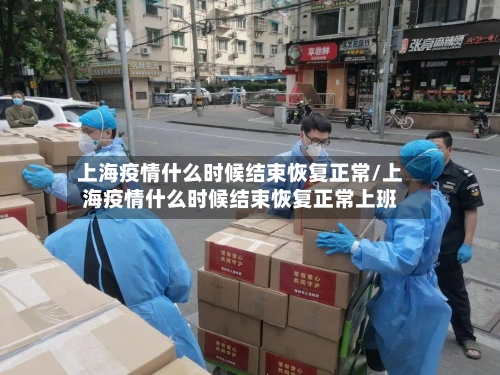 上海疫情什么时候结束恢复正常/上海疫情什么时候结束恢复正常上班