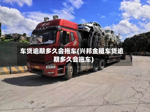 车贷逾期多久会拖车(兴邦金租车贷逾期多久会拖车)-第3张图片