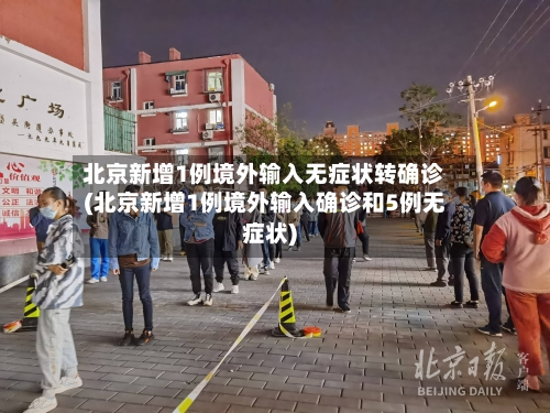 北京新增1例境外输入无症状转确诊(北京新增1例境外输入确诊和5例无症状)