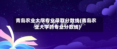 青岛农业大学专业录取分数线(青岛农业大学的专业分数线)-第2张图片