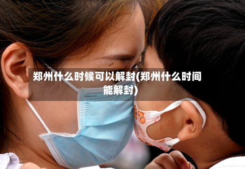 郑州什么时候可以解封(郑州什么时间能解封)