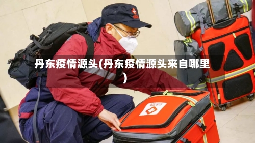 丹东疫情源头(丹东疫情源头来自哪里)-第3张图片