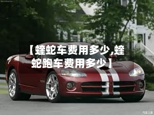 【蝰蛇车费用多少,蝰蛇跑车费用多少】