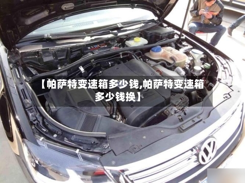 【帕萨特变速箱多少钱,帕萨特变速箱多少钱换】