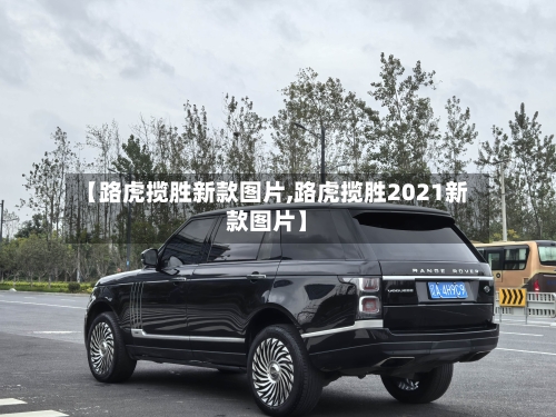 【路虎揽胜新款图片,路虎揽胜2021新款图片】-第2张图片