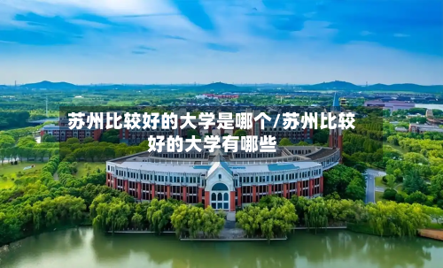 苏州比较好的大学是哪个/苏州比较好的大学有哪些