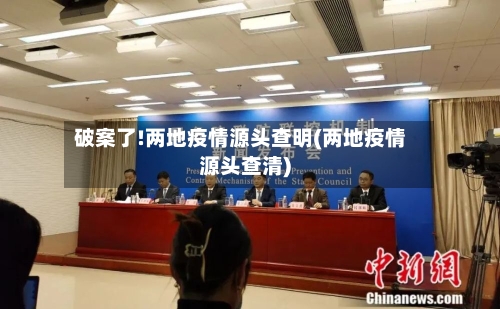 破案了!两地疫情源头查明(两地疫情源头查清)