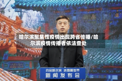 哈尔滨聚集性疫情出现跨省传播/哈尔滨疫情传播者依法查处-第2张图片