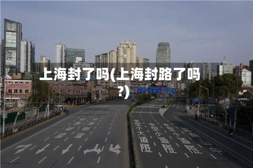 上海封了吗(上海封路了吗?)