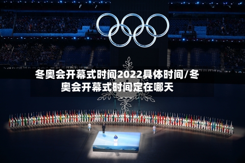 冬奥会开幕式时间2022具体时间/冬奥会开幕式时间定在哪天