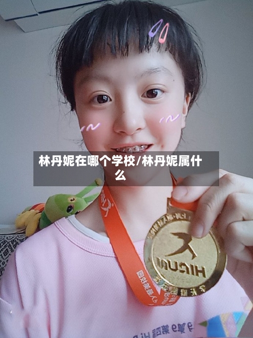 林丹妮在哪个学校/林丹妮属什么-第3张图片