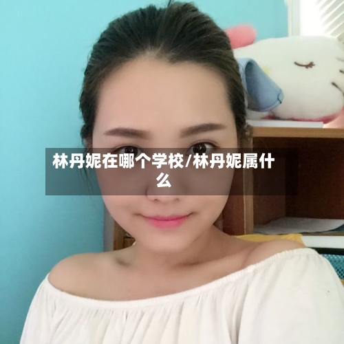 林丹妮在哪个学校/林丹妮属什么