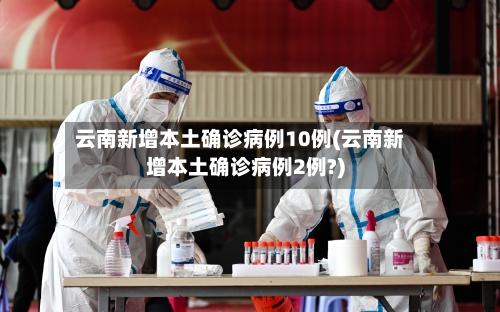 云南新增本土确诊病例10例(云南新增本土确诊病例2例?)