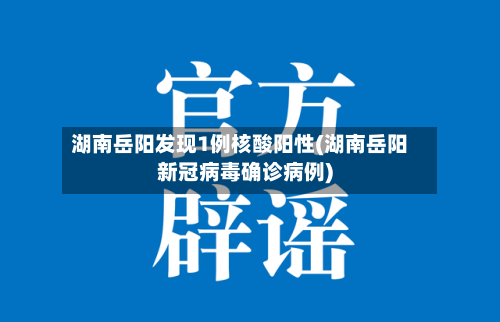 湖南岳阳发现1例核酸阳性(湖南岳阳新冠病毒确诊病例)