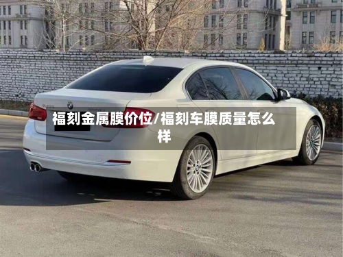 福刻金属膜价位/福刻车膜质量怎么样-第2张图片