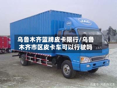 乌鲁木齐蓝牌皮卡限行/乌鲁木齐市区皮卡车可以行驶吗-第3张图片