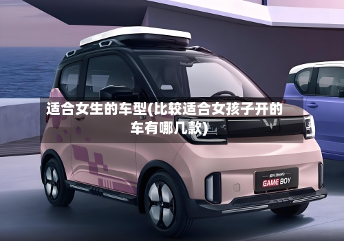 适合女生的车型(比较适合女孩子开的车有哪几款)-第2张图片