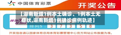 【湖南新增1例本土确诊	、1例本土无症状,湖南新增1例确诊病例轨迹】-第3张图片