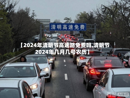 【2024年清明节高速路免费吗,清明节2024年几月几号农历】