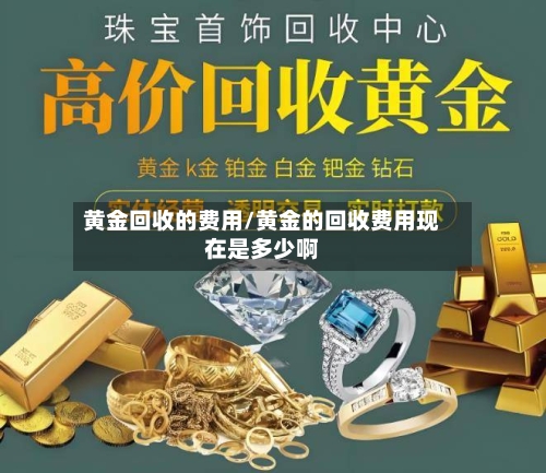 黄金回收的费用/黄金的回收费用现在是多少啊